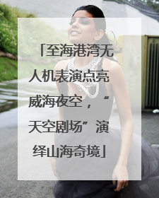至海港湾无人机表演点亮威海夜空，“天空剧场”演绎山海奇境