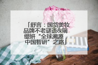 舒言：国货美妆品牌不老谜语&瑞缇妍“全球溯源，中国智研”之路