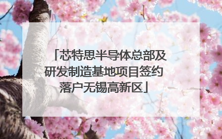 芯特思半导体总部及研发制造基地项目签约落户无锡高新区