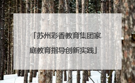 苏州彩香教育集团家庭教育指导创新实践
