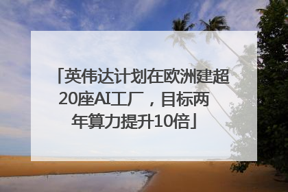 英伟达计划在欧洲建超20座AI工厂，目标两年算力提升10倍