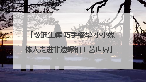 螺钿生辉 巧手缀华 小小媒体人走进非遗螺钿工艺世界
