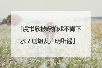 虞书欣被曝拍戏不肯下水？剧组发声明辟谣