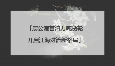 虞公港首泊万吨货轮 开启江海对流新格局