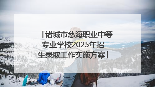 诸城市慈海职业中等专业学校2025年招生录取工作实施方案