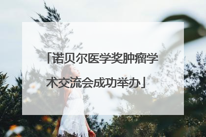 诺贝尔医学奖肿瘤学术交流会成功举办