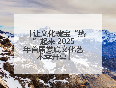 让文化瑰宝“热”起来 2025年首届娄底文化艺术季开幕