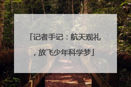 记者手记：航天观礼，放飞少年科学梦