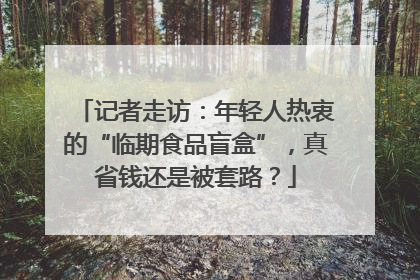 记者走访：年轻人热衷的“临期食品盲盒”，真省钱还是被套路？