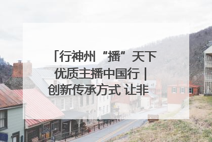 行神州“播”天下 优质主播中国行｜创新传承方式 让非遗“活”在当下