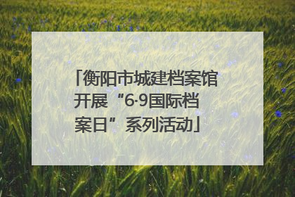 衡阳市城建档案馆开展“6·9国际档案日”系列活动