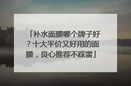 补水面膜哪个牌子好？十大平价又好用的面膜，良心推荐不踩雷