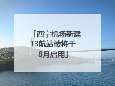 西宁机场新建T3航站楼将于8月启用