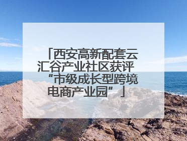 西安高新配套云汇谷产业社区获评“市级成长型跨境电商产业园”