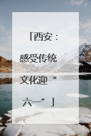 西安：感受传统文化迎“六一”