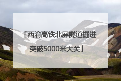 西渝高铁北屏隧道掘进突破5000米大关