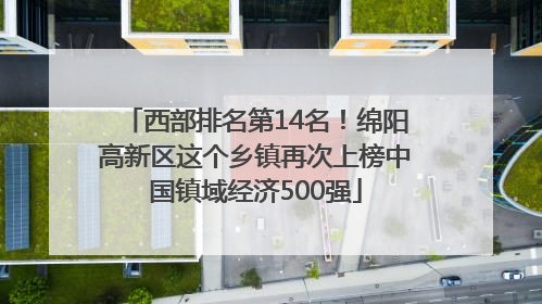 西部排名第14名！绵阳高新区这个乡镇再次上榜中国镇域经济500强