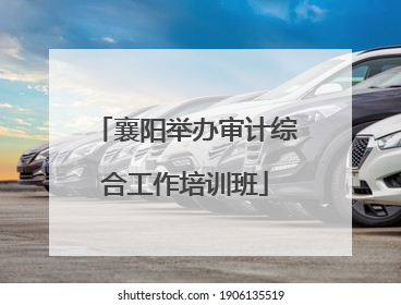 襄阳举办审计综合工作培训班