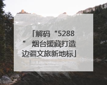 解码“5288” 烟台援藏打造边疆文旅新地标