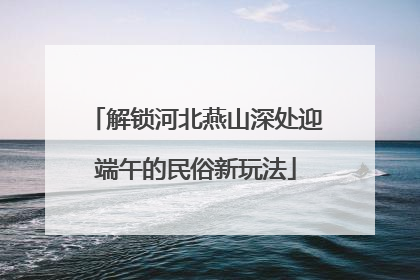解锁河北燕山深处迎端午的民俗新玩法