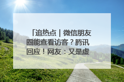 追热点｜微信朋友圈能查看访客？腾讯回应！网友：又是虚惊一场……