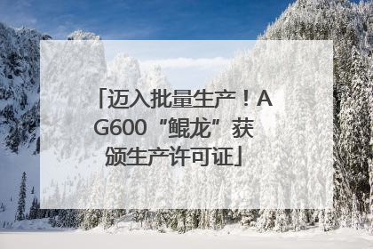 迈入批量生产！AG600“鲲龙”获颁生产许可证