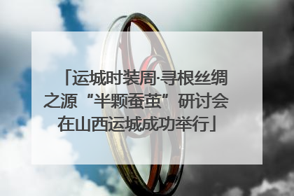 运城时装周·寻根丝绸之源“半颗蚕茧”研讨会在山西运城成功举行