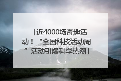 近4000场奇趣活动！“全国科技活动周”活动引爆科学热潮