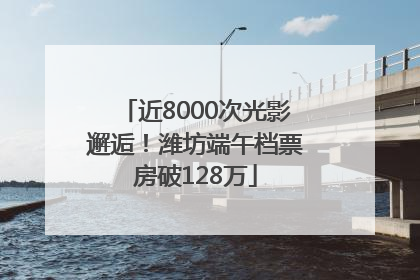 近8000次光影邂逅！潍坊端午档票房破128万