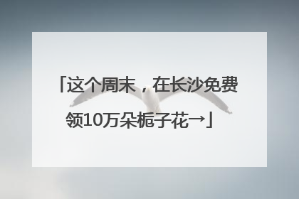 这个周末，在长沙免费领10万朵栀子花→