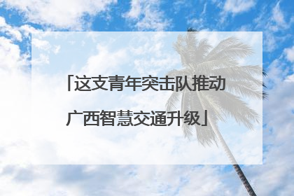 这支青年突击队推动广西智慧交通升级