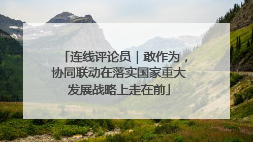 连线评论员｜敢作为，协同联动在落实国家重大发展战略上走在前