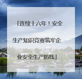 连续十六年！安全生产知识竞赛筑牢企业安全生产防线