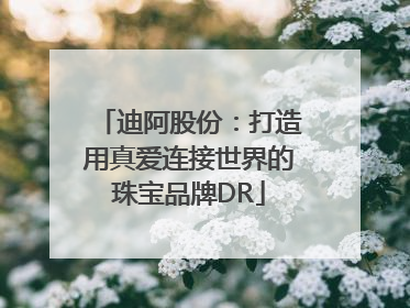 迪阿股份：打造用真爱连接世界的珠宝品牌DR