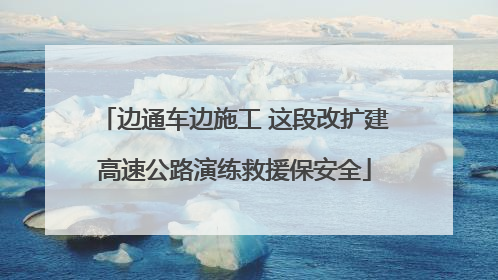 边通车边施工 这段改扩建高速公路演练救援保安全
