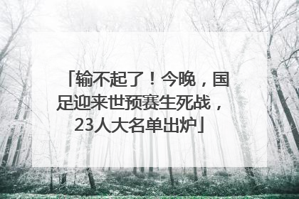 输不起了！今晚，国足迎来世预赛生死战，23人大名单出炉