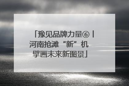豫见品牌力量⑥丨河南抢滩“新”机 擘画未来新图景