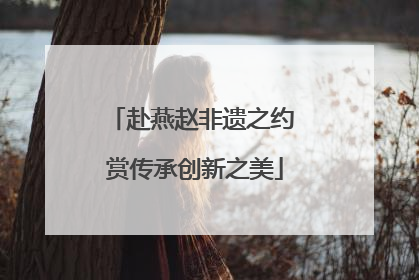 赴燕赵非遗之约 赏传承创新之美