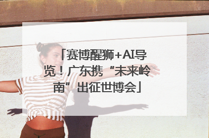 赛博醒狮+AI导览！广东携“未来岭南”出征世博会