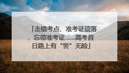 走错考点、准考证遗落、忘带准考证……高考首日路上有“警”无险