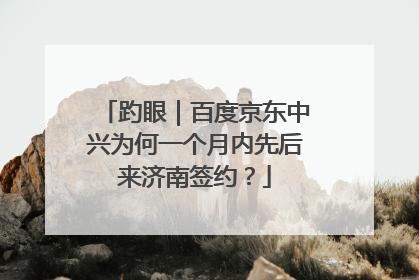 趵眼｜百度京东中兴为何一个月内先后来济南签约？
