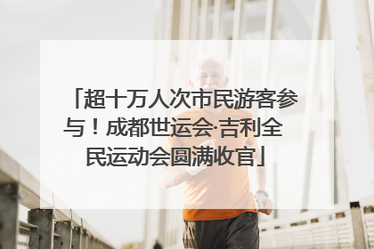 超十万人次市民游客参与！成都世运会·吉利全民运动会圆满收官