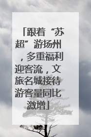 跟着“苏超”游扬州，多重福利迎客流，文旅名城接待游客量同比激增