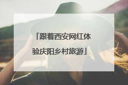 跟着西安网红体验庆阳乡村旅游