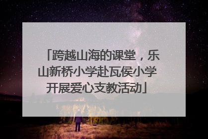 跨越山海的课堂，乐山新桥小学赴瓦侯小学开展爱心支教活动
