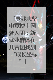 身残志坚电竞博主圆梦入团：新就业群体在共青团找到“成长坐标”