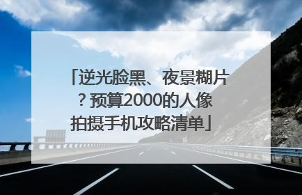 逆光脸黑、夜景糊片？预算2000的人像拍摄手机攻略清单