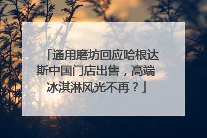 通用磨坊回应哈根达斯中国门店出售，高端冰淇淋风光不再？