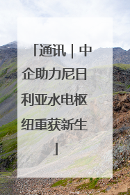 通讯｜中企助力尼日利亚水电枢纽重获新生
