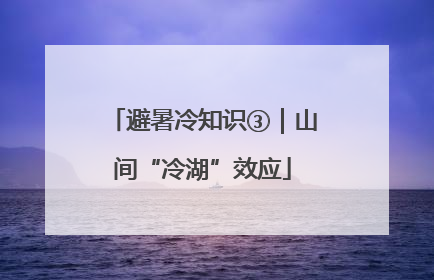 避暑冷知识③｜山间“冷湖”效应